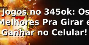 😎 Jogos no 345ok: Os Melhores Pra Girar e Ganhar no Celular!